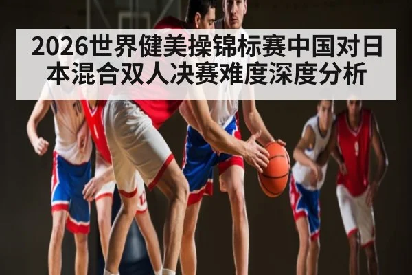 2026世界健美操锦标赛中国对日本混合双人决赛难度深度分析