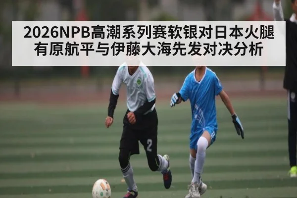 2026NPB高潮系列赛软银对日本火腿 有原航平与伊藤大海先发对决分析